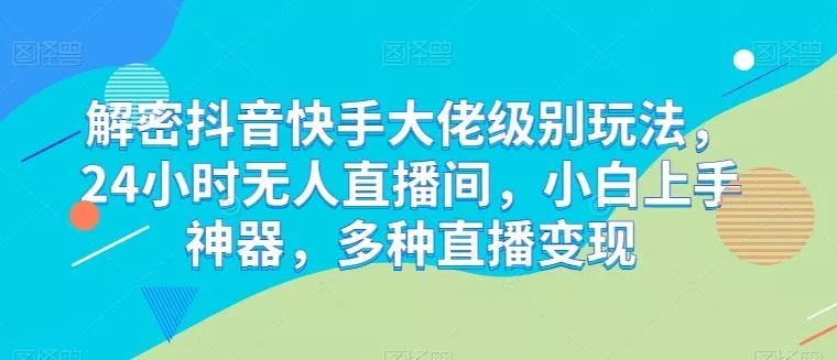 解密抖音快手大佬级别玩法，24小时无人直播间，小白上手神器，多种直播变现【揭秘】-创享联盟-猴哥资源发布站