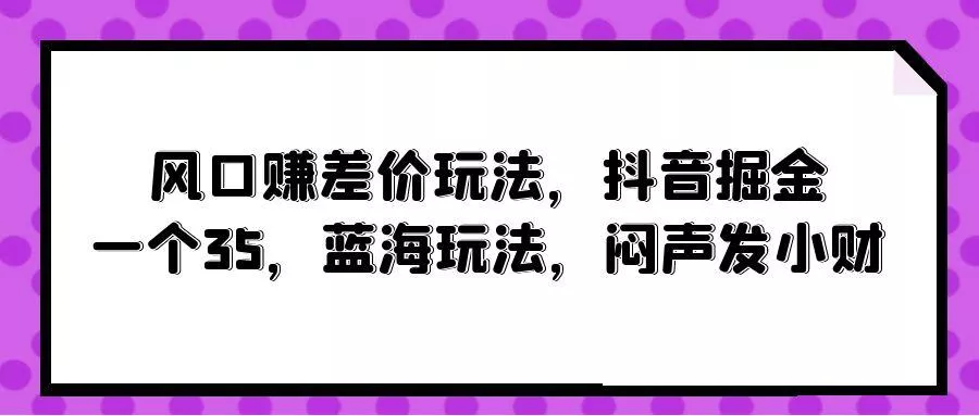 (10022期)风口赚差价玩法，抖音掘金，一个35，蓝海玩法，闷声发小财-创享联盟-猴哥资源发布站