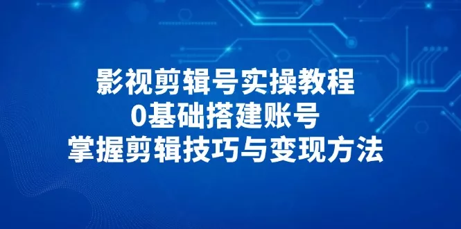 影视剪辑号实操教程,0基础搭建账号,掌握剪辑技巧与变现方法-创享联盟-猴哥资源发布站