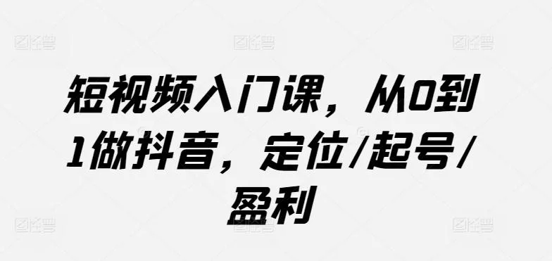 短视频入门课，从0到1做抖音，定位/起号/盈利-创享联盟-猴哥资源发布站