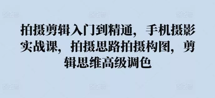 拍摄剪辑入门到精通，​手机摄影实战课，拍摄思路拍摄构图，剪辑思维高级调色-创享联盟-猴哥资源发布站