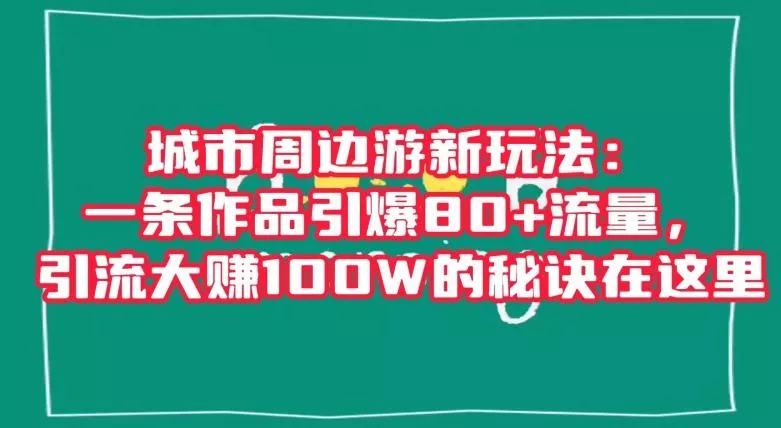 城市周边游新玩法：一条作品引爆80+流量，引流大赚100W的秘诀在这里【揭秘】-创享联盟-猴哥资源发布站