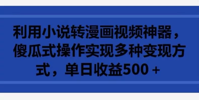 利用小说转漫画视频神器，傻瓜式操作实现多种变现方式，单日收益500+【揭秘】-创享联盟-猴哥资源发布站