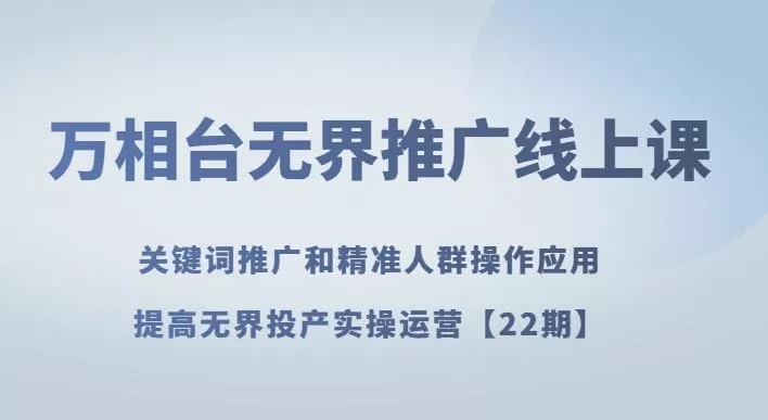 万相台无界推广线上课关键词推广和精准人群操作应用，提高无界投产实操运营【22期】-创享联盟-猴哥资源发布站