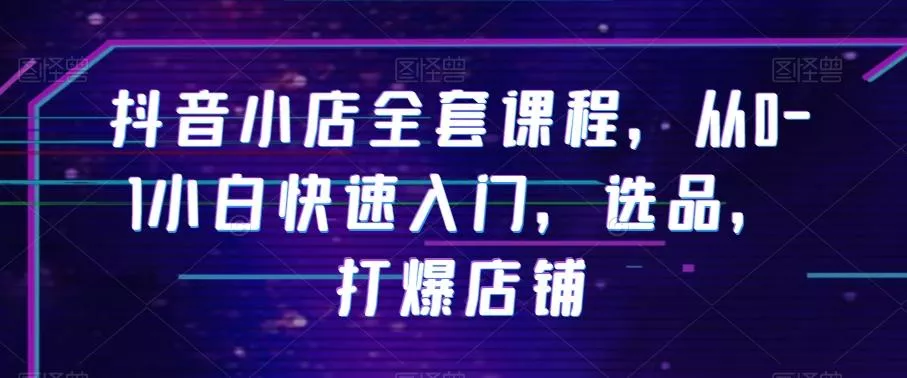 抖音小店全套课程，从0-1小白快速入门，选品，打爆店铺-创享联盟-猴哥资源发布站