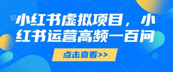 小红书虚拟项目,小红书运营高频一百问【文档】-创享联盟-猴哥资源发布站