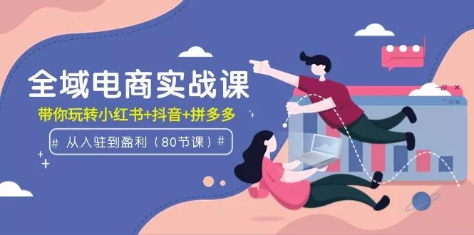 (9529期)全域电商实战课:从入驻到盈利,带你玩转小红书+抖音+拼多多(80节课)-创享联盟-猴哥资源发布站