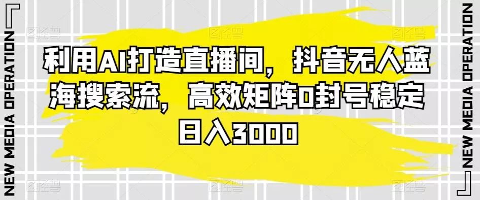 利用AI打造直播间，抖音无人蓝海搜索流，高效矩阵0封号稳定日入3000-创享联盟-猴哥资源发布站