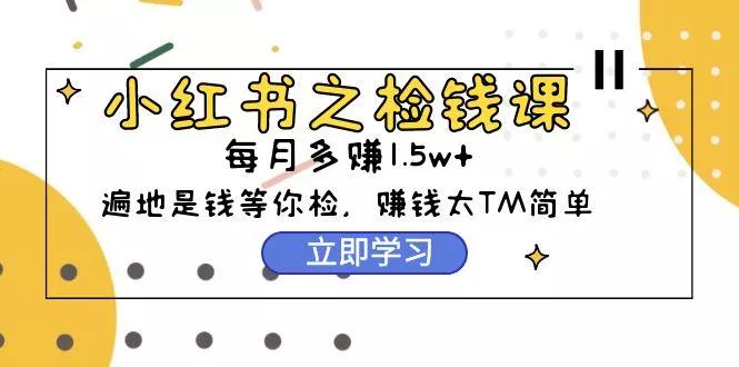 (9890期)小红书之检钱课：从0开始实测每月多赚1.5w起步，赚钱真的太简单了(98节)-创享联盟-猴哥资源发布站