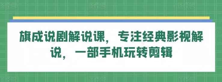 旗成说剧解说课，专注经典影视解说，一部手机玩转剪辑-创享联盟-猴哥资源发布站