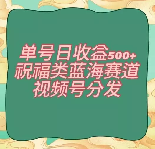 单号日收益500+、祝福类蓝海赛道、视频号分发【揭秘】-创享联盟-猴哥资源发布站
