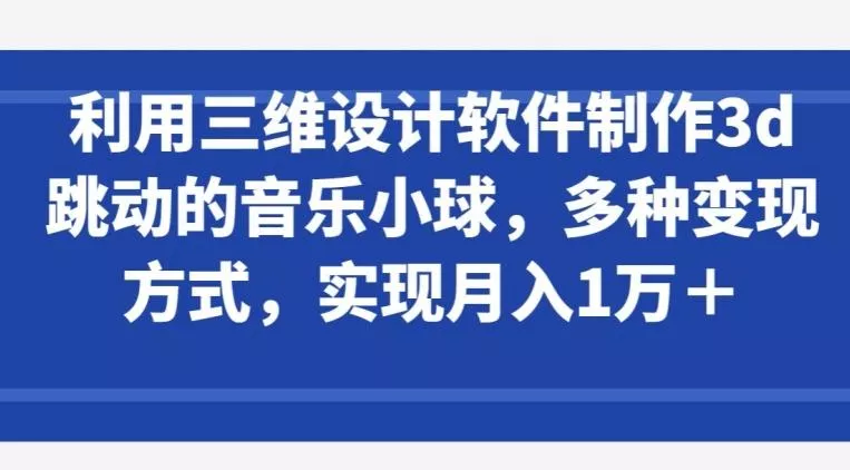 利用三维设计软件制作3d跳动的音乐小球，多种变现方式，实现月入1万+【揭秘】-创享联盟-猴哥资源发布站