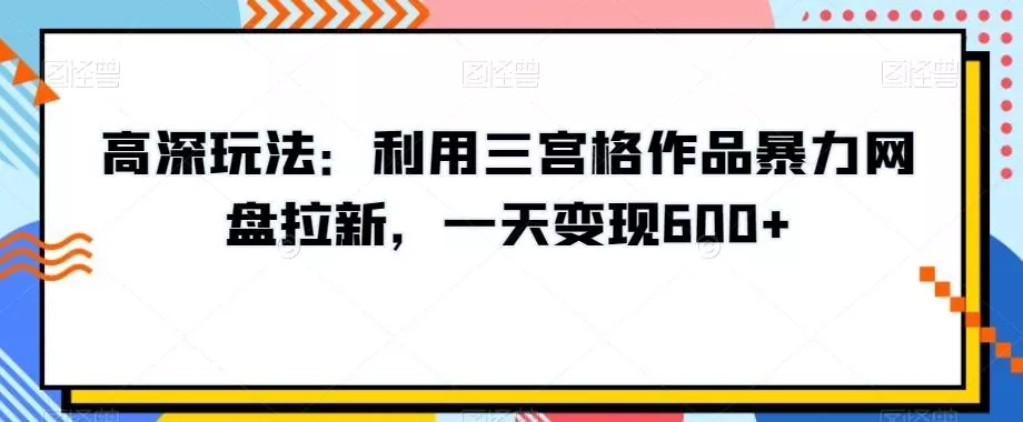 高深玩法：利用三宫格作品暴力网盘拉新，一天变现600+【揭秘】-创享联盟-猴哥资源发布站