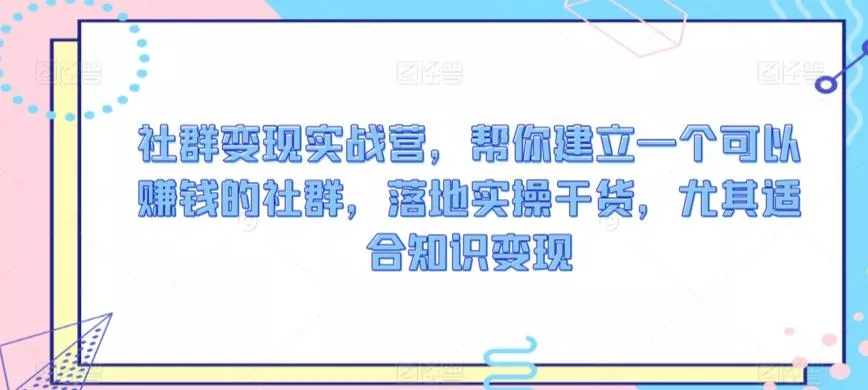 社群变现实战营，帮你建立一个可以赚钱的社群，落地实操干货，尤其适合知识变现-创享联盟-猴哥资源发布站