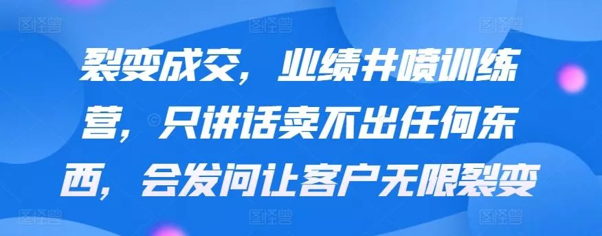 裂变成交，业绩井喷训练营，只讲话卖不出任何东西，会发问让客户无限裂变-创享联盟-猴哥资源发布站