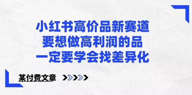 某公众号付费文章-小红书高价品新赛道，要想做高利润的品，一定要学会找差异化！-创享联盟-猴哥资源发布站