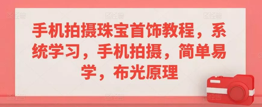 手机拍摄珠宝首饰教程，系统学习，手机拍摄，简单易学，布光原理-创享联盟-猴哥资源发布站