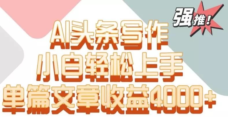 单片文章收益4000+！AI头条写作，小白轻松上手【揭秘】-创享联盟-猴哥资源发布站