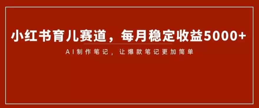 小红书育儿赛道，每月稳定收益5000+，AI制作笔记让爆款笔记更加简单【揭秘】-创享联盟-猴哥资源发布站