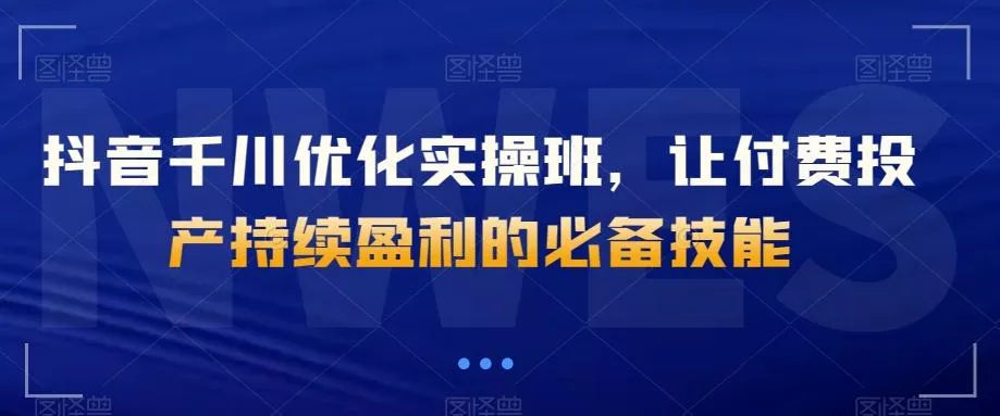 抖音千川优化实操班，让付费投产持续盈利的必备技能-创享联盟-猴哥资源发布站