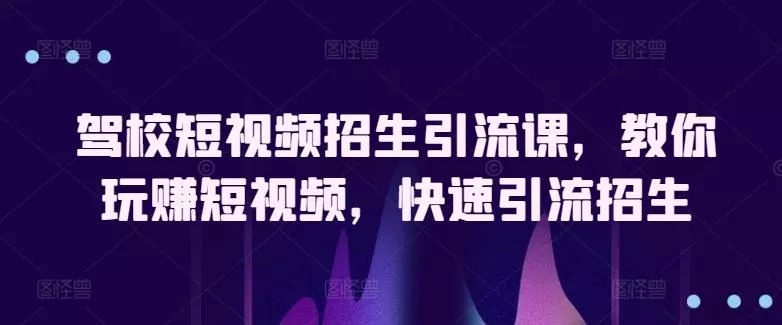 驾校短视频招生引流课，教你玩赚短视频，快速引流招生-创享联盟-猴哥资源发布站