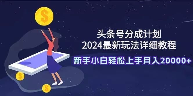 (9530期)头条号分成计划：2024最新玩法详细教程，新手小白轻松上手月入20000+-创享联盟-猴哥资源发布站