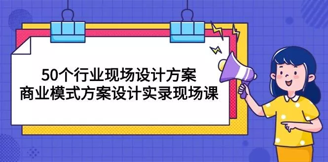 50个行业 现场设计方案，商业模式方案设计实录现场课(50节课-创享联盟-猴哥资源发布站