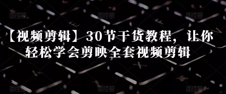 【视频剪辑】30节干货教程，让你轻松学会剪映全套视频剪辑-创享联盟-猴哥资源发布站