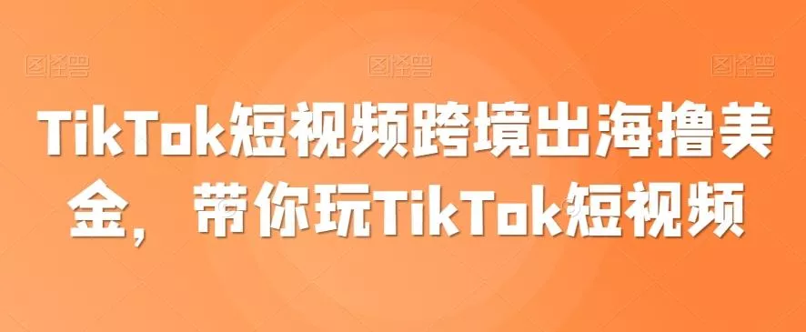 TikTok短视频跨境出海撸美金，带你玩TikTok短视频-创享联盟-猴哥资源发布站