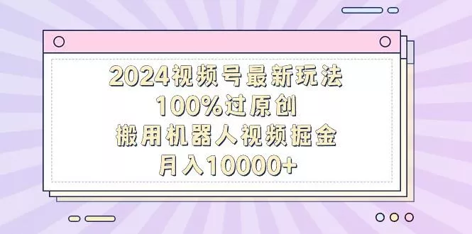 2024视频号最新玩法，100%过原创，搬用机器人视频掘金，月入10000+-创享联盟-猴哥资源发布站