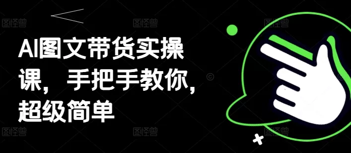 AI图文带货实操课,手把手教你,超级简单-创享联盟-猴哥资源发布站