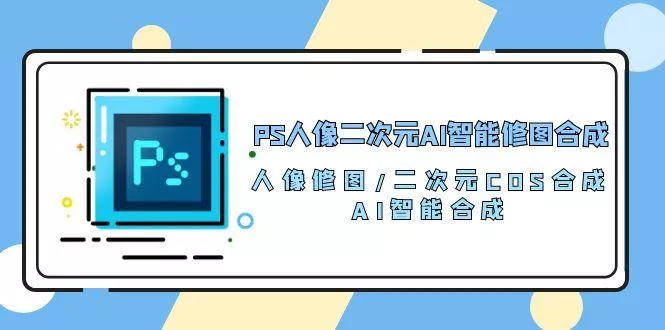 PS人像二次元AI智能修图 合成 人像修图/二次元 COS合成/AI 智能合成/100节-创享联盟-猴哥资源发布站