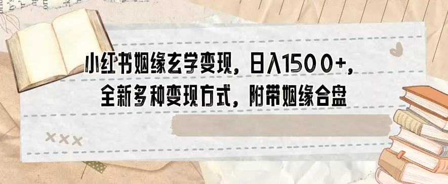 小红书姻缘玄学变现，日入1500+，全新多种变现方式，附带姻缘合盘【揭秘】-创享联盟-猴哥资源发布站