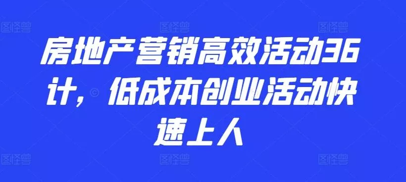 房地产营销高效活动36计，​低成本创业活动快速上人-创享联盟-猴哥资源发布站