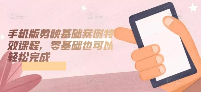 手机版剪映基础案例特效课程，零基础也可以轻松完成-创享联盟-猴哥资源发布站