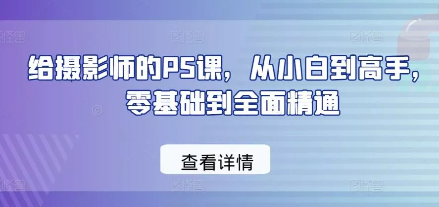 给摄影师的PS课，从小白到高手，零基础到全面精通-创享联盟-猴哥资源发布站