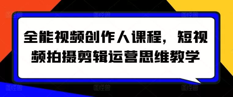 全能视频创作人课程，短视频拍摄剪辑运营思维教学-创享联盟-猴哥资源发布站