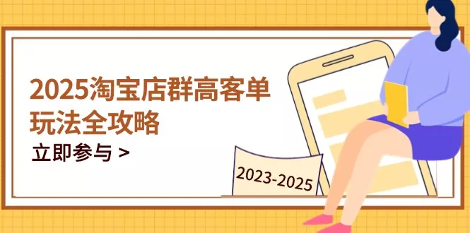 2025淘宝店群高客单玩法全攻略,把握高客单关键技巧,精通全周期运营-创享联盟-猴哥资源发布站