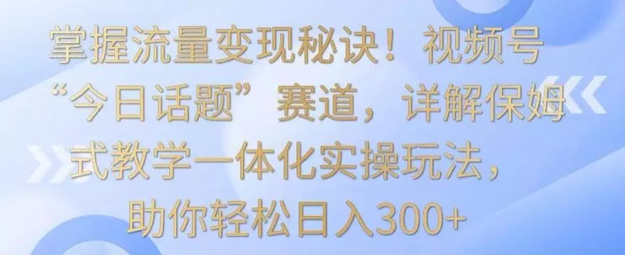 掌握流量变现秘诀！视频号“今日话题”赛道，详解保姆式教学一体化实操玩法，助你轻松日入300+【揭秘】-创享联盟-猴哥资源发布站