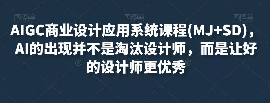 AIGC商业设计应用系统课程(MJ+SD)，AI的出现并不是淘汰设计师，而是让好的设计师更优秀-创享联盟-猴哥资源发布站