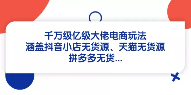 千万级亿级大佬电商玩法：涵盖抖音小店无货源、天猫无货源、拼多多无货...-创享联盟-猴哥资源发布站