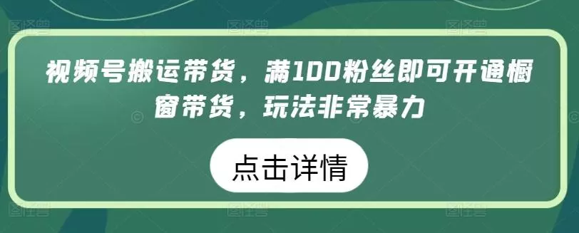 视频号搬运带货，满100粉丝即可开通橱窗带货，玩法非常暴力【揭秘】-创享联盟-猴哥资源发布站
