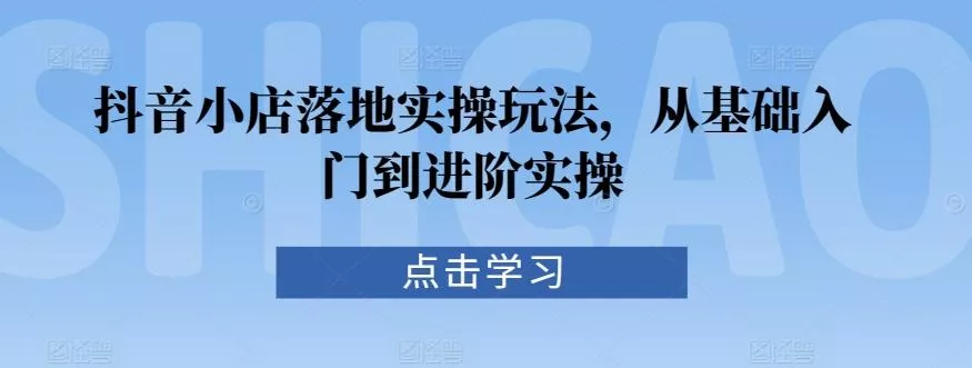 抖音小店落地实操玩法，从基础入门到进阶实操-创享联盟-猴哥资源发布站