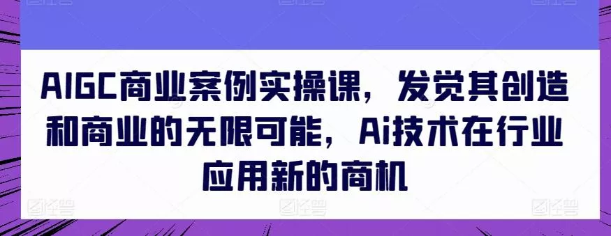 AIGC商业案例实操课，发觉其创造和商业的无限可能，Ai技术在行业应用新的商机-创享联盟-猴哥资源发布站