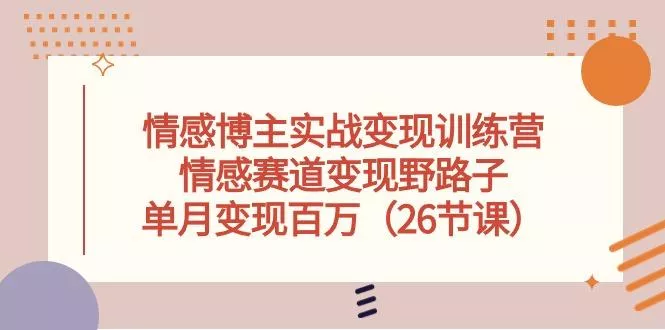情感博主实战变现训练营,情感赛道变现野路子,单月变现百万(26节课-创享联盟-猴哥资源发布站