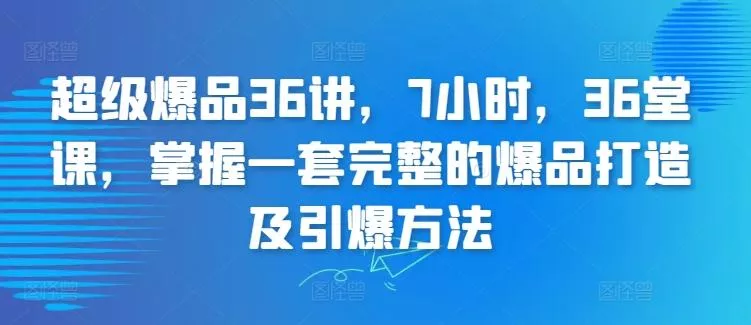 超级爆品36讲，7小时，36堂课，掌握一套完整的爆品打造及引爆方法-创享联盟-猴哥资源发布站