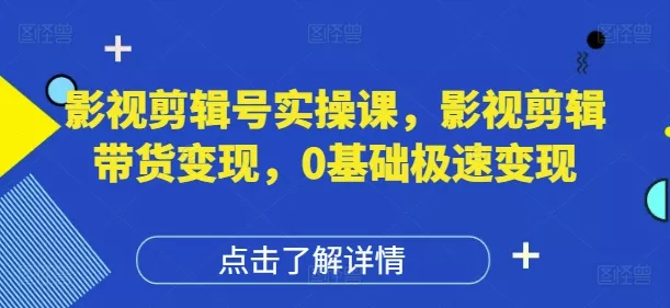 影视剪辑号实操课，影视剪辑带货变现，0基础极速变现-创享联盟-猴哥资源发布站