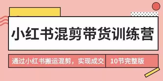小红书混剪带货训练营，通过小红书搬运混剪实现成交(完结)-创享联盟-猴哥资源发布站