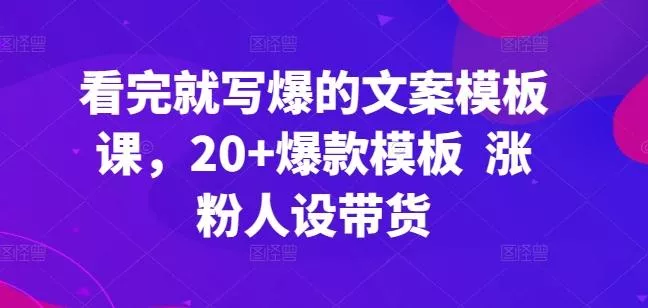 看完就写爆的文案模板课，20+爆款模板  涨粉人设带货-创享联盟-猴哥资源发布站