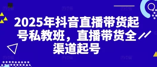 2025年抖音直播带货起号私教班，直播带货全渠道起号-创享联盟-猴哥资源发布站